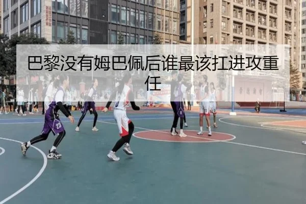 巴黎没有姆巴佩后谁最该扛进攻重任
