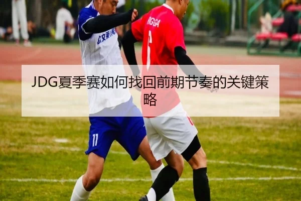 JDG夏季赛如何找回前期节奏的关键策略