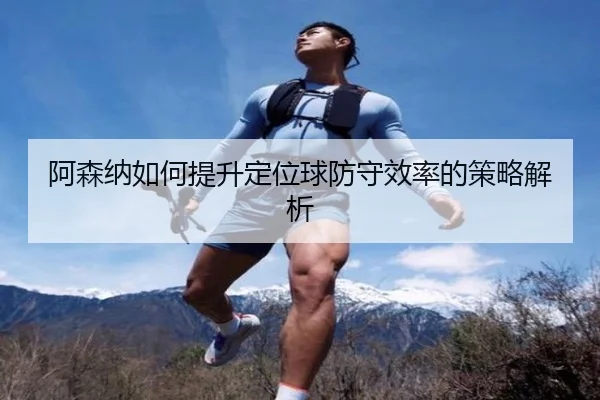 阿森纳如何提升定位球防守效率的策略解析