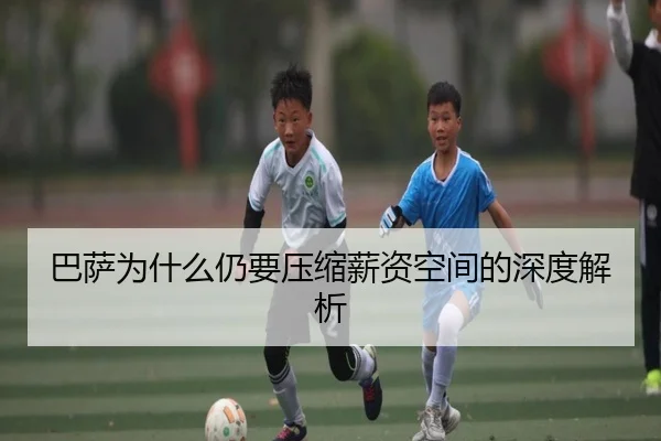 巴萨为什么仍要压缩薪资空间的深度解析