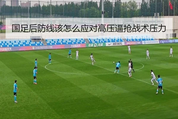 国足后防线该怎么应对高压逼抢战术压力